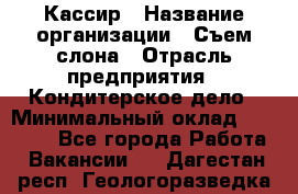 Кассир › Название организации ­ Съем слона › Отрасль предприятия ­ Кондитерское дело › Минимальный оклад ­ 18 000 - Все города Работа » Вакансии   . Дагестан респ.,Геологоразведка п.